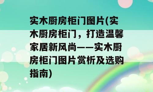 实木厨房柜门图片(实木厨房柜门，打造温馨家居新风尚——实木厨房柜门图片赏析及选购指南)