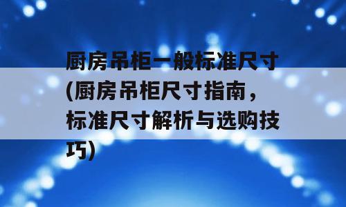 厨房吊柜一般标准尺寸(厨房吊柜尺寸指南，标准尺寸解析与选购技巧)
