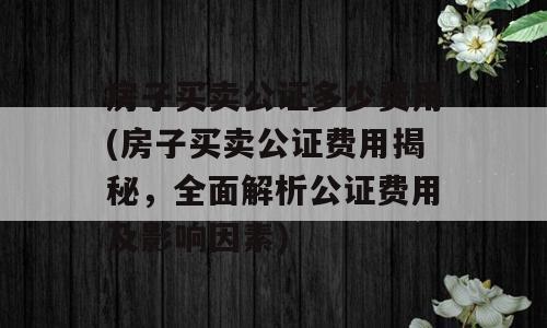 房子买卖公证多少费用(房子买卖公证费用揭秘，全面解析公证费用及影响因素)