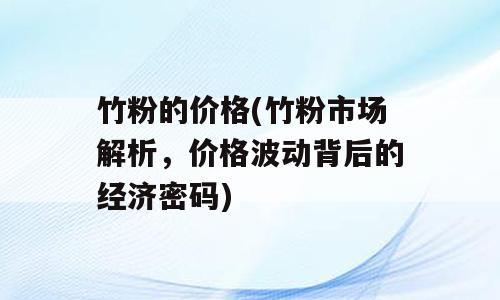 竹粉的价格(竹粉市场解析，价格波动背后的经济密码)