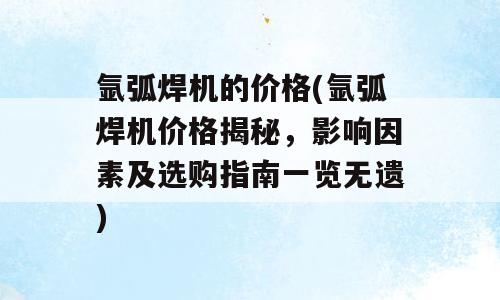 氩弧焊机的价格(氩弧焊机价格揭秘，影响因素及选购指南一览无遗)