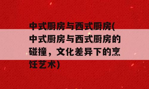中式厨房与西式厨房(中式厨房与西式厨房的碰撞，文化差异下的烹饪艺术)