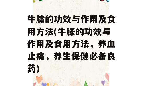牛膝的功效与作用及食用方法(牛膝的功效与作用及食用方法，养血止痛，养生保健必备良药)