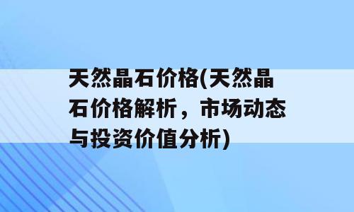 天然晶石价格(天然晶石价格解析，市场动态与投资价值分析)