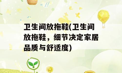 卫生间放拖鞋(卫生间放拖鞋，细节决定家居品质与舒适度)