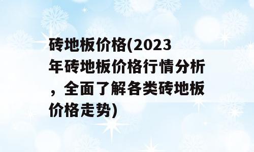 砖地板价格(2023年砖地板价格行情分析，全面了解各类砖地板价格走势)