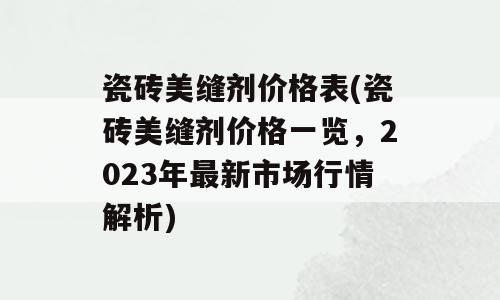 瓷砖美缝剂价格表(瓷砖美缝剂价格一览，2023年最新市场行情解析)