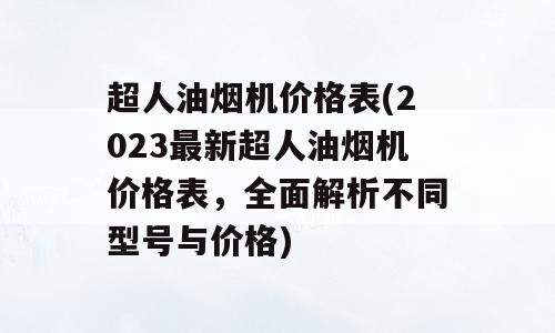 超人油烟机价格表(2023最新超人油烟机价格表，全面解析不同型号与价格)
