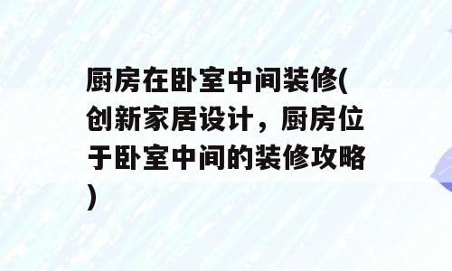 厨房在卧室中间装修(创新家居设计，厨房位于卧室中间的装修攻略)