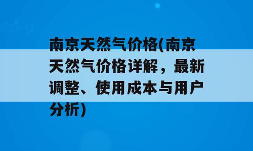 南京天然气价格(南京天然气价格详解，最新调整、使用成本与用户分析)