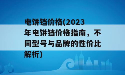 电饼铛价格(2023年电饼铛价格指南，不同型号与品牌的性价比解析)