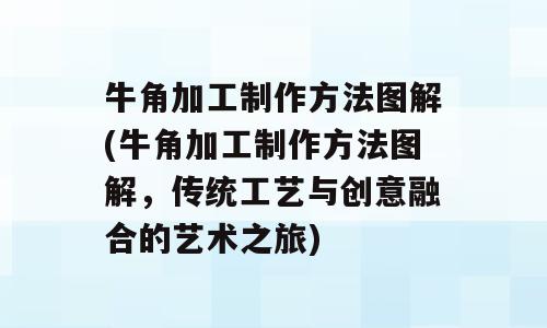 牛角加工制作方法图解(牛角加工制作方法图解，传统工艺与创意融合的艺术之旅)