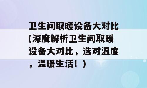 卫生间取暖设备大对比(深度解析卫生间取暖设备大对比，选对温度，温暖生活！)