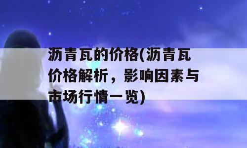 沥青瓦的价格(沥青瓦价格解析，影响因素与市场行情一览)
