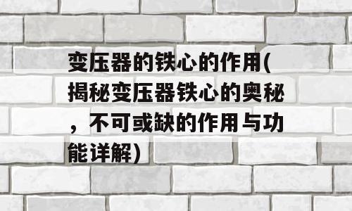 变压器的铁心的作用(揭秘变压器铁心的奥秘，不可或缺的作用与功能详解)