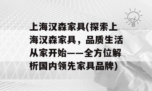 上海汉森家具(探索上海汉森家具，品质生活从家开始——全方位解析国内领先家具品牌)