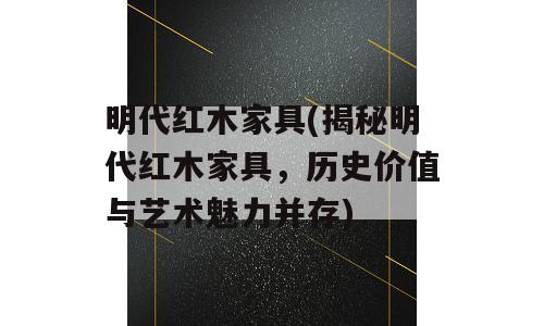 明代红木家具(揭秘明代红木家具，历史价值与艺术魅力并存)