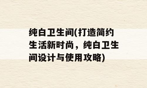 纯白卫生间(打造简约生活新时尚，纯白卫生间设计与使用攻略)