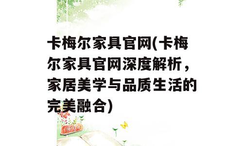 卡梅尔家具官网(卡梅尔家具官网深度解析，家居美学与品质生活的完美融合)