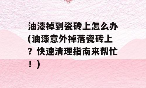 油漆掉到瓷砖上怎么办(油漆意外掉落瓷砖上？快速清理指南来帮忙！)