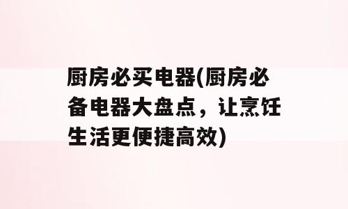 厨房必买电器(厨房必备电器大盘点，让烹饪生活更便捷高效)