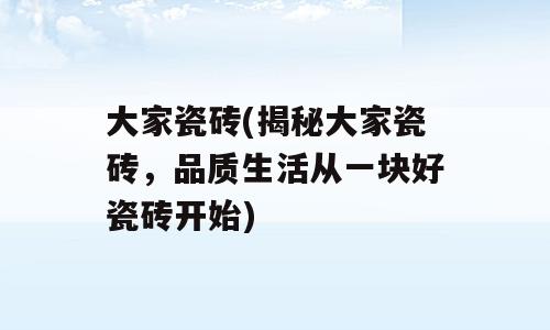 大家瓷砖(揭秘大家瓷砖，品质生活从一块好瓷砖开始)