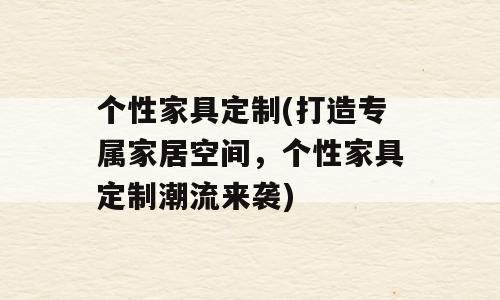 个性家具定制(打造专属家居空间，个性家具定制潮流来袭)