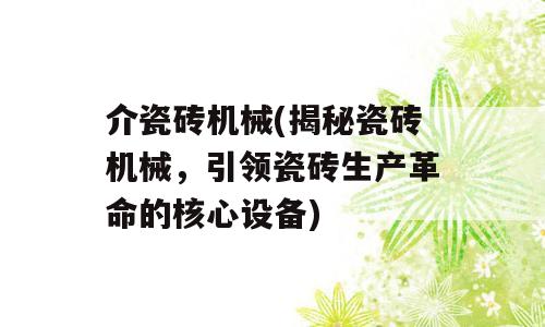 介瓷砖机械(揭秘瓷砖机械，引领瓷砖生产革命的核心设备)