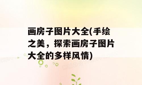 画房子图片大全(手绘之美，探索画房子图片大全的多样风情)