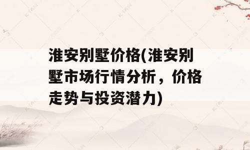 淮安别墅价格(淮安别墅市场行情分析，价格走势与投资潜力)