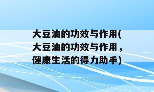 大豆油的功效与作用(大豆油的功效与作用，健康生活的得力助手)
