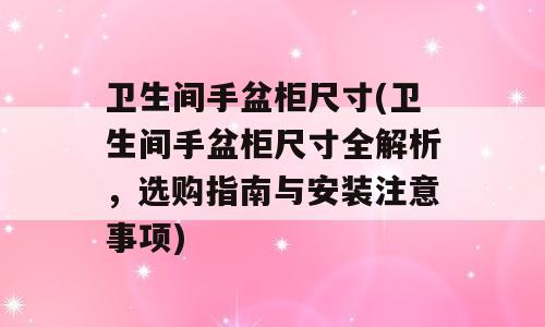 卫生间手盆柜尺寸(卫生间手盆柜尺寸全解析，选购指南与安装注意事项)