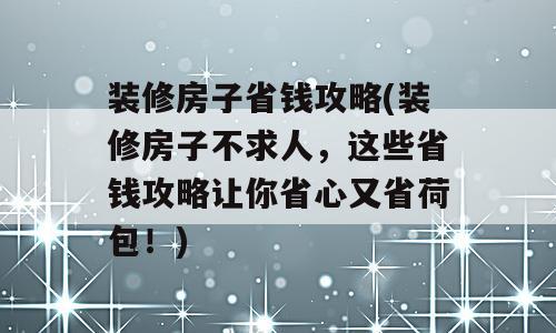 装修房子省钱攻略(装修房子不求人，这些省钱攻略让你省心又省荷包！)