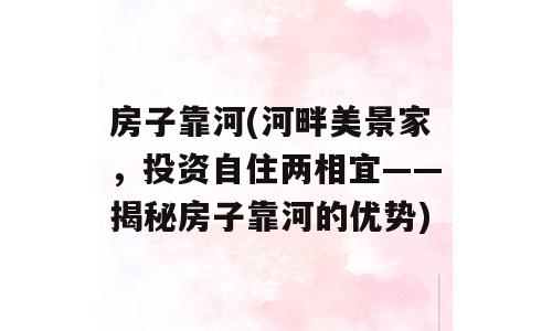 房子靠河(河畔美景家，投资自住两相宜——揭秘房子靠河的优势)