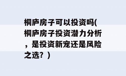桐庐房子可以投资吗(桐庐房子投资潜力分析，是投资新宠还是风险之选？)