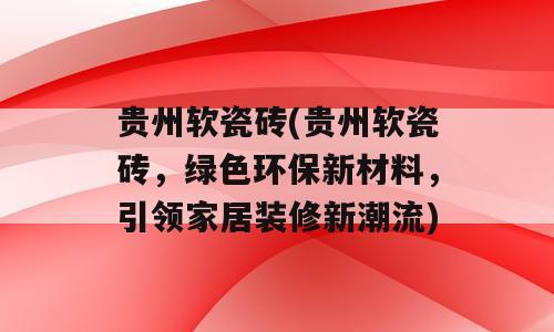 贵州软瓷砖(贵州软瓷砖，绿色环保新材料，引领家居装修新潮流)