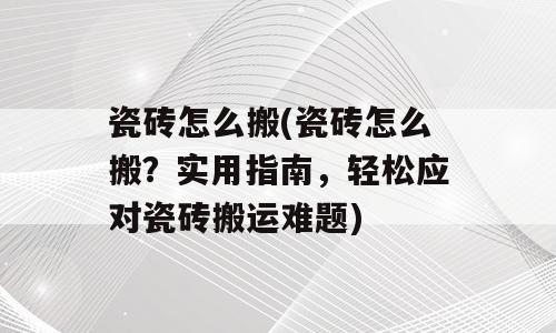 瓷砖怎么搬(瓷砖怎么搬？实用指南，轻松应对瓷砖搬运难题)