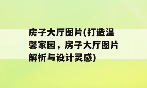 房子大厅图片(打造温馨家园，房子大厅图片解析与设计灵感)