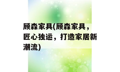顾森家具(顾森家具，匠心独运，打造家居新潮流)
