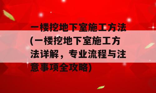 一楼挖地下室施工方法(一楼挖地下室施工方法详解，专业流程与注意事项全攻略)
