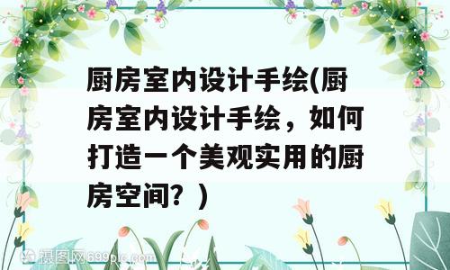 厨房室内设计手绘(厨房室内设计手绘，如何打造一个美观实用的厨房空间？)