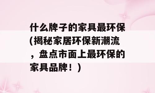 什么牌子的家具最环保(揭秘家居环保新潮流，盘点市面上最环保的家具品牌！)