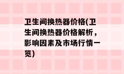 卫生间换热器价格(卫生间换热器价格解析，影响因素及市场行情一览)
