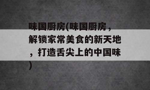 味国厨房(味国厨房，解锁家常美食的新天地，打造舌尖上的中国味)