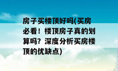 房子买楼顶好吗(买房必看！楼顶房子真的划算吗？深度分析买房楼顶的优缺点)