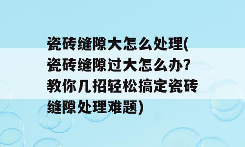 瓷砖缝隙大怎么处理(瓷砖缝隙过大怎么办？教你几招轻松搞定瓷砖缝隙处理难题)