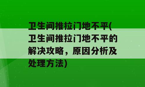 卫生间推拉门地不平(卫生间推拉门地不平的解决攻略，原因分析及处理方法)
