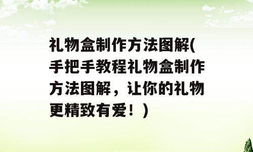 礼物盒制作方法图解(手把手教程礼物盒制作方法图解，让你的礼物更精致有爱！)