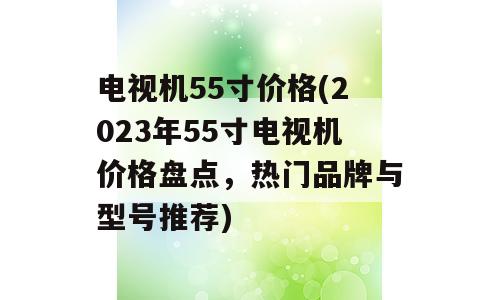 电视机55寸价格(2023年55寸电视机价格盘点，热门品牌与型号推荐)
