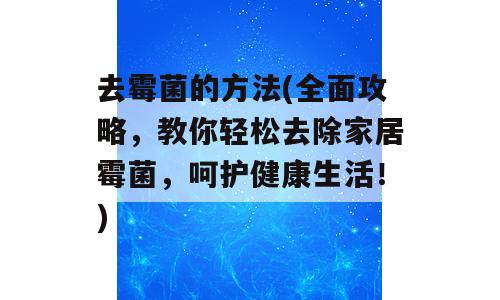 去霉菌的方法(全面攻略，教你轻松去除家居霉菌，呵护健康生活！)